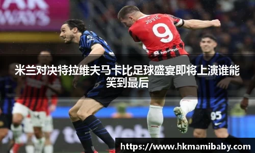 米兰对决特拉维夫马卡比足球盛宴即将上演谁能笑到最后