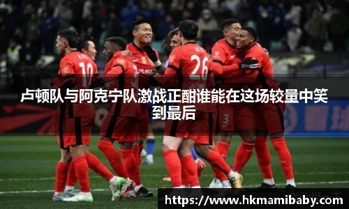卢顿队与阿克宁队激战正酣谁能在这场较量中笑到最后