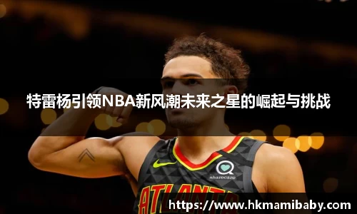 特雷杨引领NBA新风潮未来之星的崛起与挑战