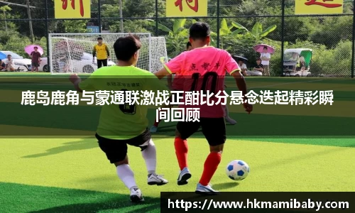 鹿岛鹿角与蒙通联激战正酣比分悬念迭起精彩瞬间回顾